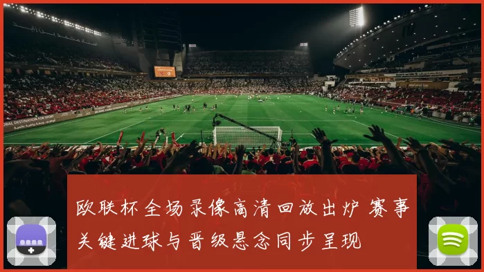 欧联杯全场录像高清回放出炉 赛事关键进球与晋级悬念同步呈现