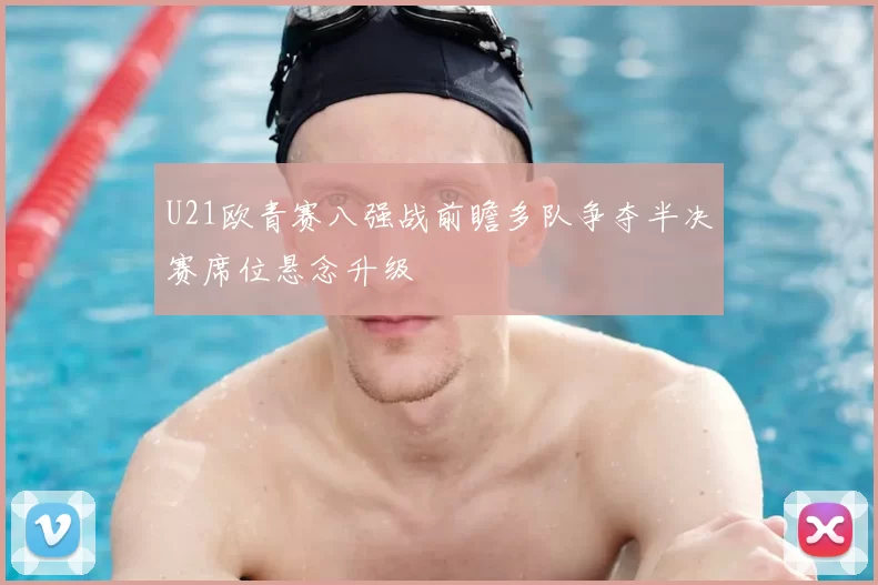 U21欧青赛八强战前瞻多队争夺半决赛席位悬念升级