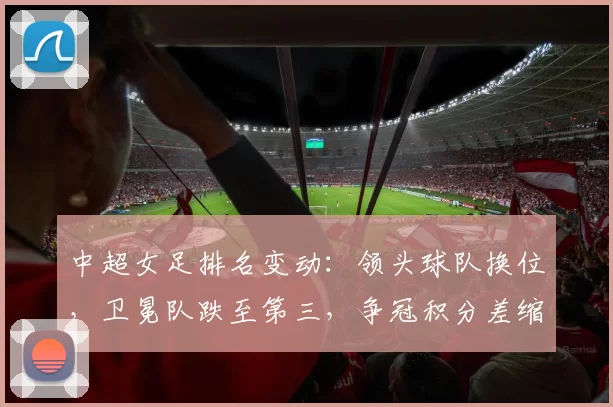 中超女足排名变动：领头球队换位，卫冕队跌至第三，争冠积分差缩小