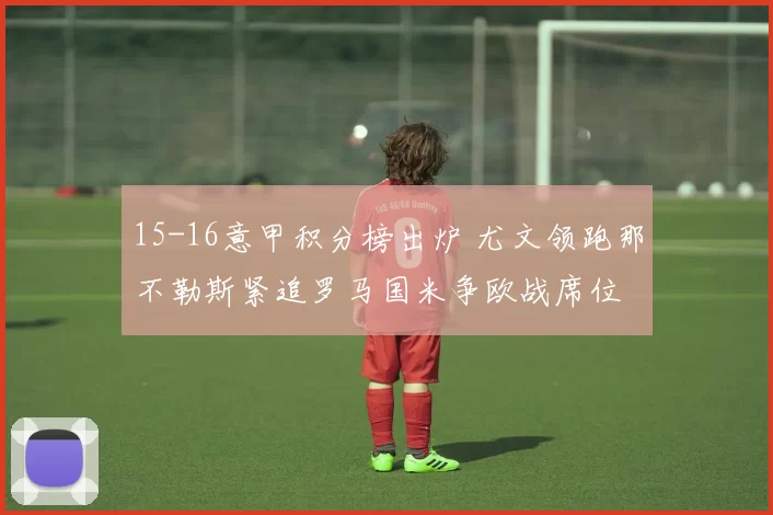 15-16意甲积分榜出炉 尤文领跑那不勒斯紧追罗马国米争欧战席位