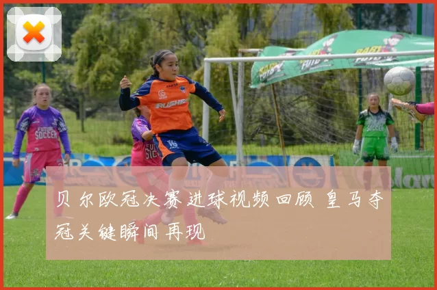 贝尔欧冠决赛进球视频回顾 皇马夺冠关键瞬间再现