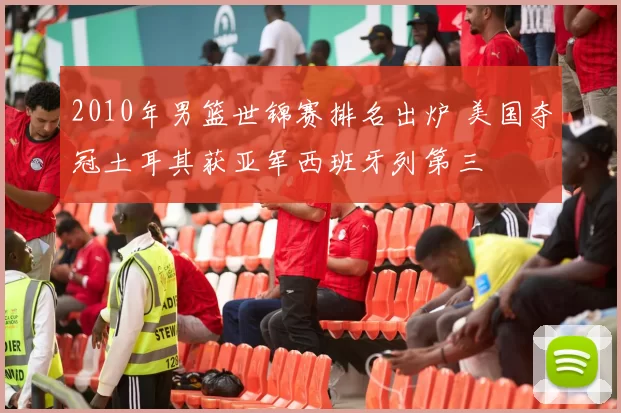 2010年男篮世锦赛排名出炉 美国夺冠土耳其获亚军西班牙列第三