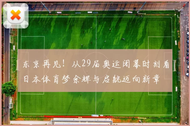 东京再见！从29届奥运闭幕时刻看日本体育梦余辉与启航迈向新章