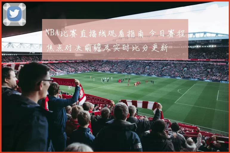 NBA比赛直播线观看指南 今日赛程焦点对决前瞻及实时比分更新