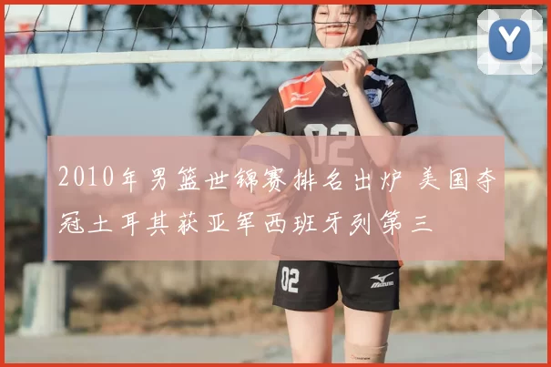 2010年男篮世锦赛排名出炉 美国夺冠土耳其获亚军西班牙列第三
