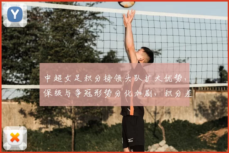 中超女足积分榜领头队扩大优势，保级与争冠形势分化加剧，积分差距拉大