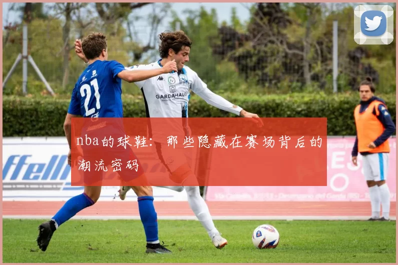 nba的球鞋：那些隐藏在赛场背后的潮流密码