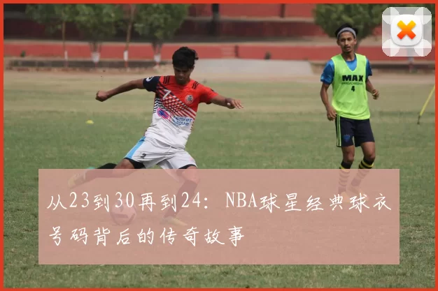 从23到30再到24：NBA球星经典球衣号码背后的传奇故事