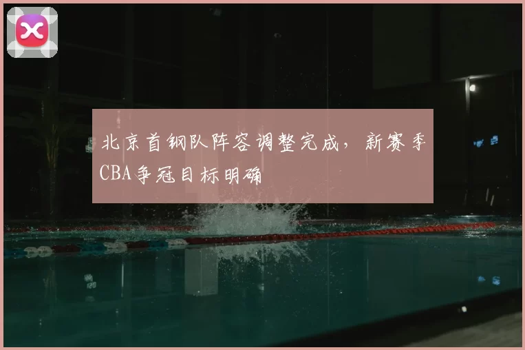 北京首钢队阵容调整完成,新赛季CBA争冠目标明确