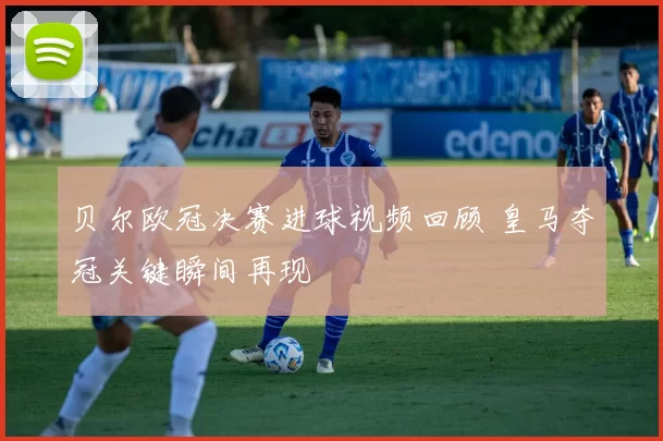 贝尔欧冠决赛进球视频回顾 皇马夺冠关键瞬间再现