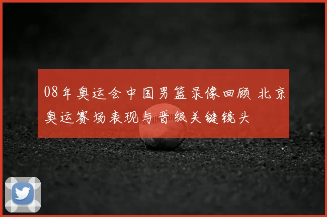 08年奥运会中国男篮录像回顾 北京奥运赛场表现与晋级关键镜头
