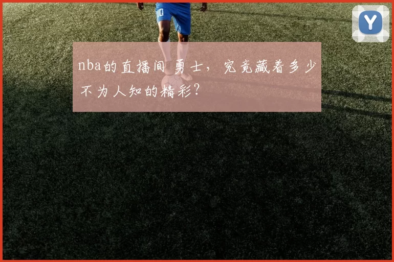 nba的直播间 勇士，究竟藏着多少不为人知的精彩？