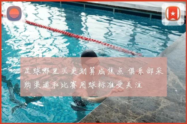 足球哪里买更划算成焦点 俱乐部采购渠道和比赛用球标准受关注