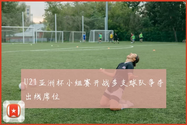 U21亚洲杯小组赛开战多支球队争夺出线席位