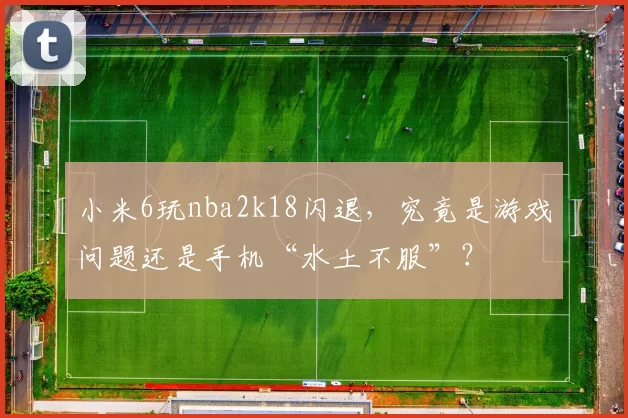 小米6玩nba2k18闪退,究竟是游戏问题还是手机“水土不服”?