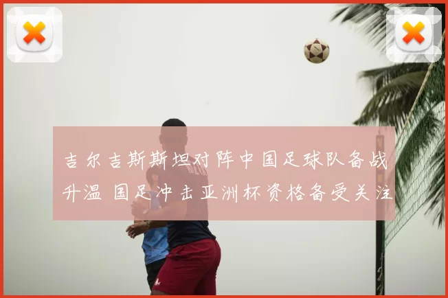 吉尔吉斯斯坦对阵中国足球队备战升温 国足冲击亚洲杯资格备受关注