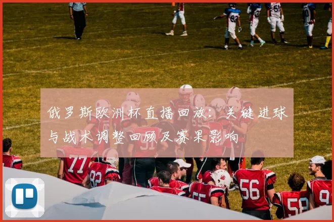 俄罗斯欧洲杯直播回放:关键进球与战术调整回顾及赛果影响