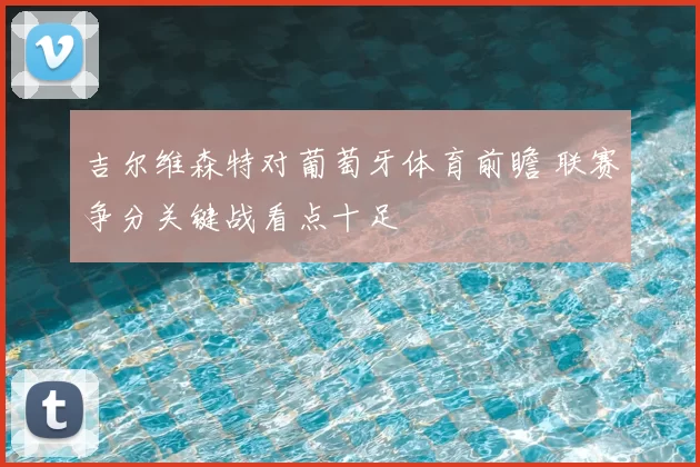 吉尔维森特对葡萄牙体育前瞻 联赛争分关键战看点十足