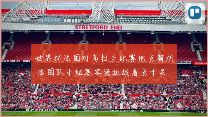 世界杯法国对乌拉圭比赛地点解析 法国队小组赛客场挑战看点十足