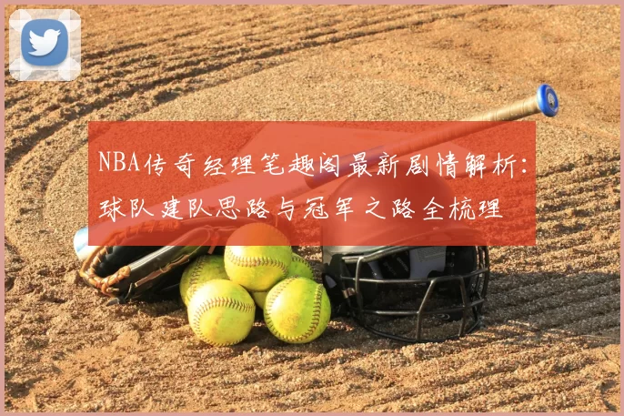 NBA传奇经理笔趣阁最新剧情解析：球队建队思路与冠军之路全梳理