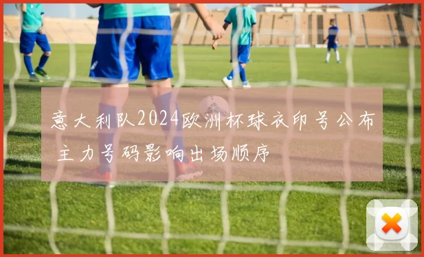 意大利队2024欧洲杯球衣印号公布 主力号码影响出场顺序