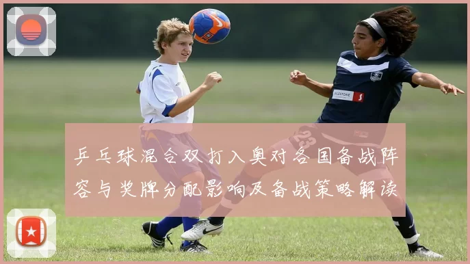 乒乓球混合双打入奥对各国备战阵容与奖牌分配影响及备战策略解读