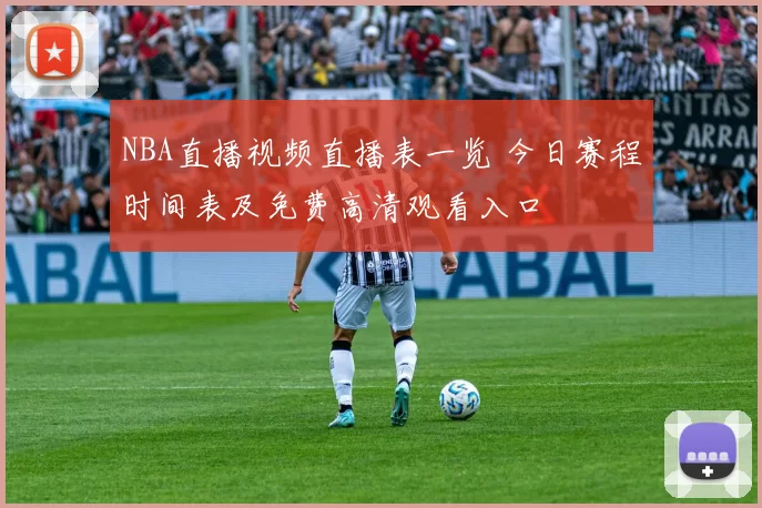 NBA直播视频直播表一览 今日赛程时间表及免费高清观看入口