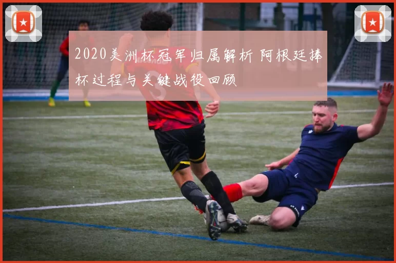 2020美洲杯冠军归属解析 阿根廷捧杯过程与关键战役回顾