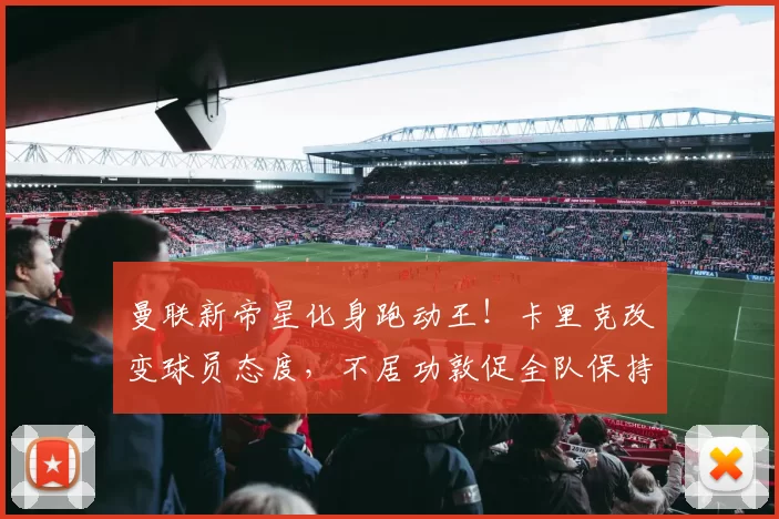 曼联新帝星化身跑动王！卡里克改变球员态度，不居功敦促全队保持