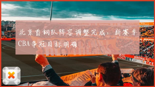北京首钢队阵容调整完成，新赛季CBA争冠目标明确