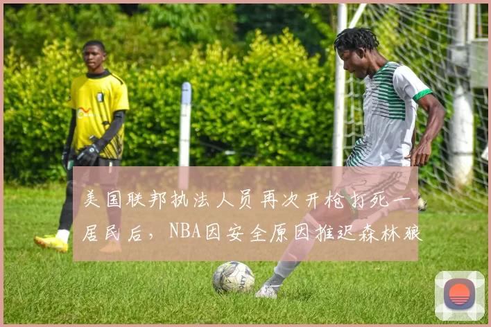 美国联邦执法人员再次开枪打死一居民后，NBA因安全原因推迟森林狼对勇士比赛
