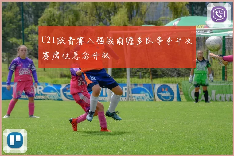 U21欧青赛八强战前瞻多队争夺半决赛席位悬念升级