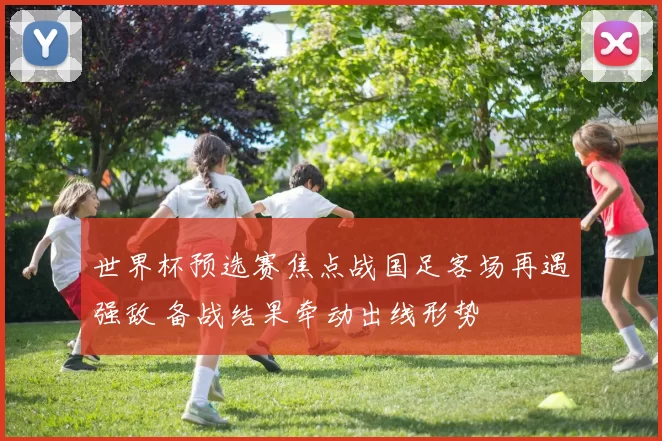 世界杯预选赛焦点战国足客场再遇强敌 备战结果牵动出线形势