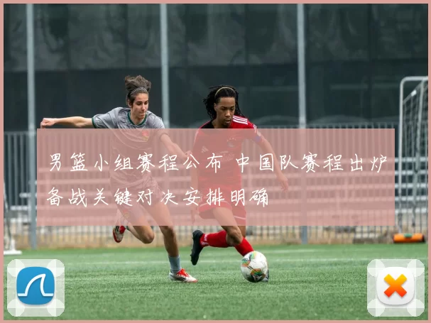 男篮小组赛程公布 中国队赛程出炉备战关键对决安排明确