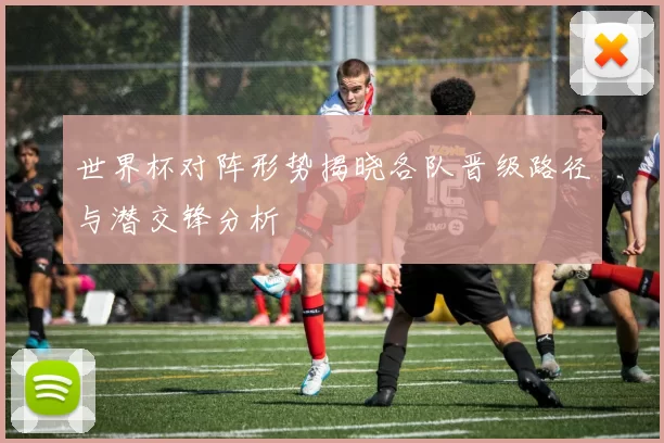 世界杯对阵形势揭晓各队晋级路径与潜交锋分析