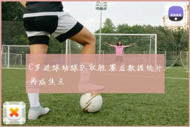 C罗进球助球队取胜 赛后数据统计再成焦点
