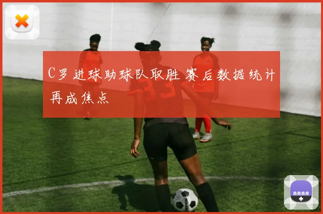 C罗进球助球队取胜 赛后数据统计再成焦点