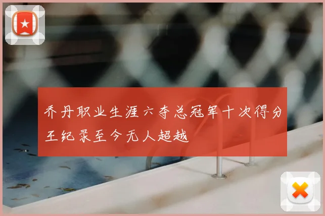 乔丹职业生涯六夺总冠军十次得分王纪录至今无人超越