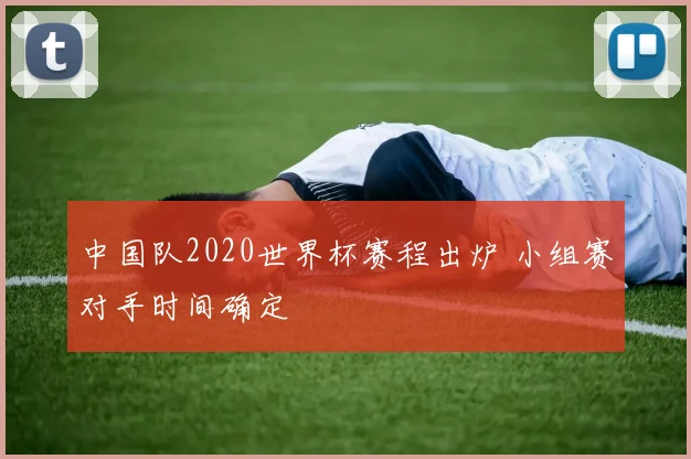 中国队2020世界杯赛程出炉 小组赛对手时间确定