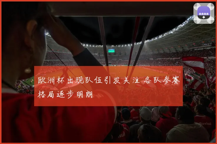 欧洲杯出现队伍引发关注 各队参赛格局逐步明朗