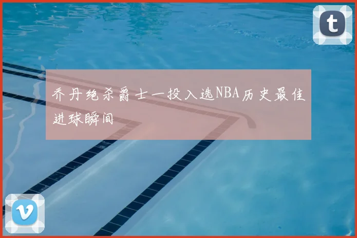 乔丹绝杀爵士一投入选NBA历史最佳进球瞬间