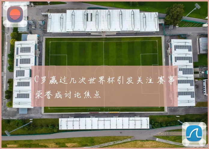 C罗赢过几次世界杯引发关注 赛事荣誉成讨论焦点