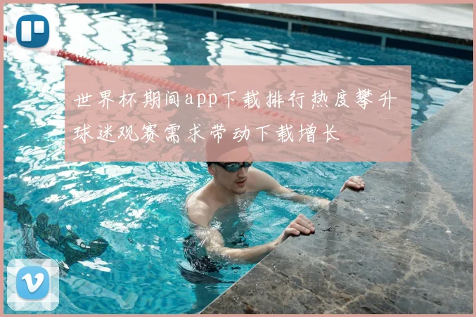 世界杯期间app下载排行热度攀升 球迷观赛需求带动下载增长