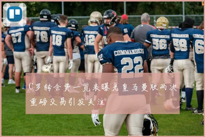 C罗转会费一览表曝光皇马曼联两次重磅交易引发关注