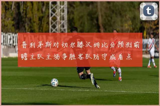 普利茅斯对切尔滕汉姆比分预测前瞻主队主场争胜客队防守成看点