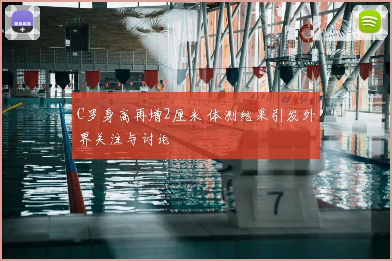 C罗身高再增2厘米 体测结果引发外界关注与讨论
