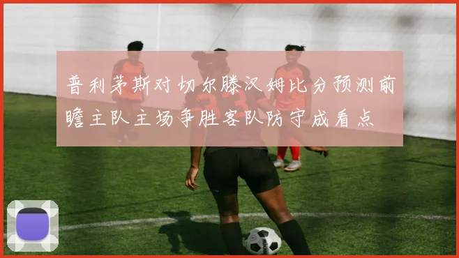 普利茅斯对切尔滕汉姆比分预测前瞻主队主场争胜客队防守成看点