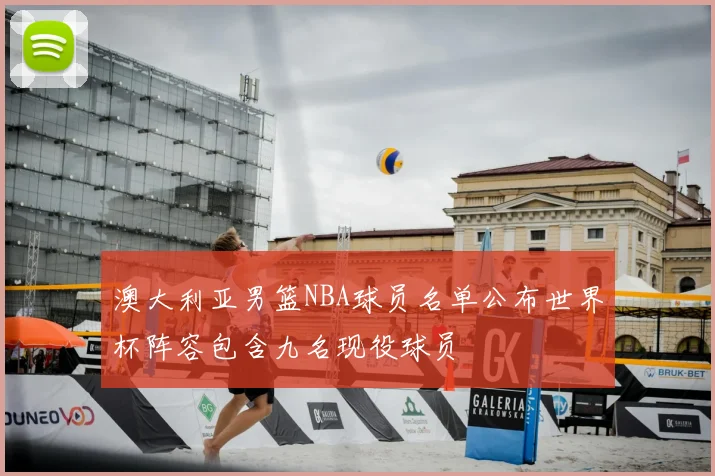 澳大利亚男篮NBA球员名单公布世界杯阵容包含九名现役球员