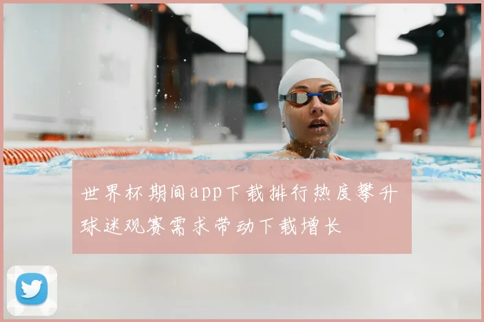 世界杯期间app下载排行热度攀升 球迷观赛需求带动下载增长