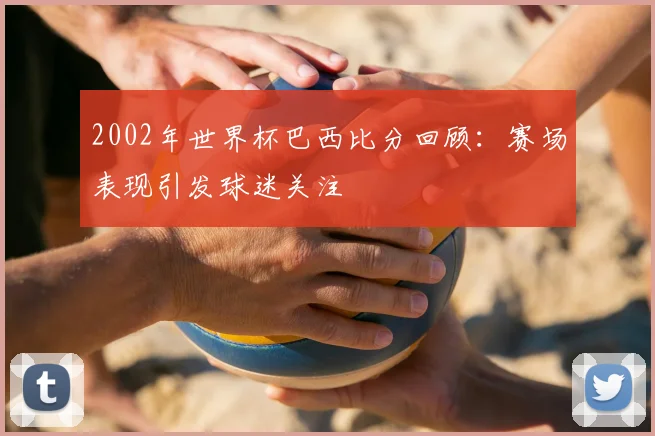2002年世界杯巴西比分回顾：赛场表现引发球迷关注